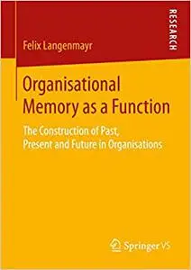 Organisational Memory as a Function: The Construction of Past, Present and Future in Organisations
