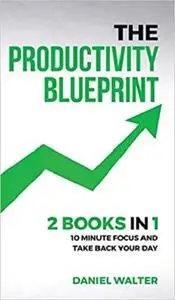 The Productivity Blueprint: 2 Books in 1: 10 Minute Focus and Take Back Your Day