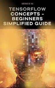 TensorFlow Concepts - Beginners Simplified Guide: Foundations for Machine Learning
