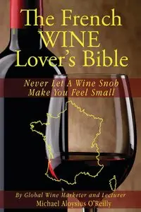 The French Wine Lover's Bible: Never Let a Wine Snob Make You Feel Small