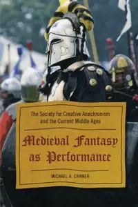Medieval Fantasy as Performance: The Society for Creative Anachronism and the Current Middle Ages by Michael A. Cramer