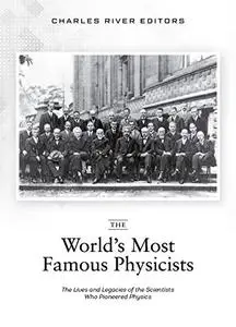 The World’s Most Famous Physicists: The Lives and Legacies of the Scientists Who Pioneered Physics