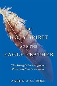 The Holy Spirit and the Eagle Feather: The Struggle for Indigenous Pentecostalism in Canada (Volume 16)
