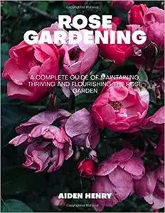 Rose Gardening: A complete guide of maintaining, thriving and flourishing the rose garden