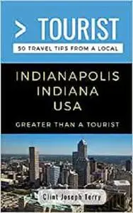 Greater Than a Tourist- Indianapolis Indiana USA: 50 Travel Tips from a Local