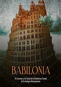 Babilonia: El Ascenso y la Caída de la Grandiosa Ciudad de la Antigua Mesopotamia (Spanish Edition)