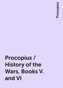 «Procopius / History of the Wars, Books V. and VI» by Procopius