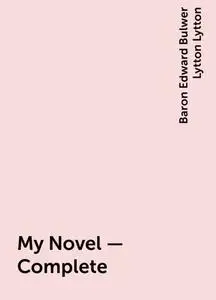 «My Novel — Complete» by Baron Edward Bulwer Lytton Lytton