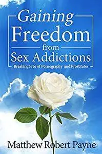 Gaining Freedom from Sex Addictions: Breaking Free of Pornography and Prostitutes