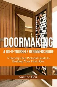 DOORMAKING: A DO-IT-YOURSELF BEGINNERS GUIDE : A Step-by-Step Pictorial Guide to Building Your First Door