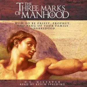 «The Three Marks of Manhood: How to Be Priest, Prophet and King of Your Family» by G.C. Dilsaver