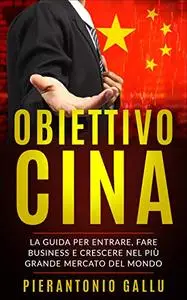 OBIETTIVO CINA: La guida per entrare, fare business e crescere nel più grande mercato del mondo