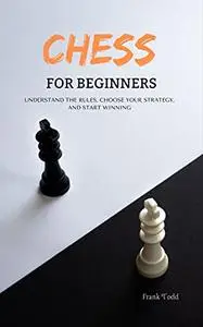 CHESS FOR BEGINNERS: UNDERSTAND THE RULES, CHOOSE YOUR STRATEGY, AND START WINNING