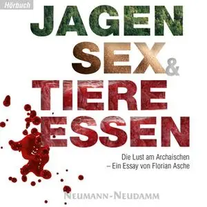 «Jagen, Sex und Tiere essen: Die Lust am Archaischen» by Dr. Florian Asche