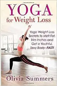 Yoga For Weight Loss: Yoga Weight Loss Secrets to Melt Fat, Trim Inches and Get a Youthful Sexy Body—FAST!