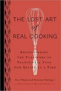 The Lost Art of Real Cooking: Rediscovering the Pleasures of Traditional Food One Recipe at a Time