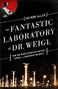 The Fantastic Laboratory of Dr. Weigl: How Two Brave Scientists Battled Typhus and Sabotaged the Nazis