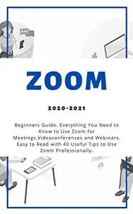 Zoom: 2020-2021 Beginners Guide. Everything You Need to Know to Use Zoom for Meetings