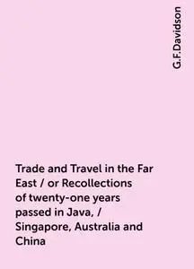 «Trade and Travel in the Far East / or Recollections of twenty-one years passed in Java, / Singapore, Australia and Chin