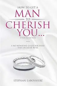 How To Get A Man To Cherish You...If You're His Wife: A no-nonsense guide for every wife or bride-to-be