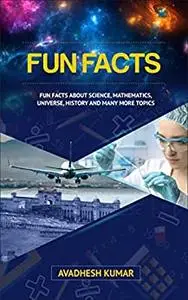 Fun Facts: Fun Facts About Science, Mathematics, Universe, History and Many More Topics