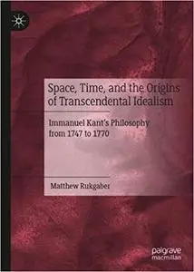 Space, Time, and the Origins of Transcendental Idealism: Immanuel Kant’s Philosophy from 1747 to 1770