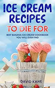 Ice Cream Recipes To Die For: Best Banana Ice Cream Cookbook You Will Ever Find