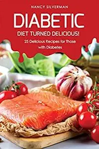 Diabetic Diet Turned Delicious!: 25 Delicious Recipes for Those with Diabetes