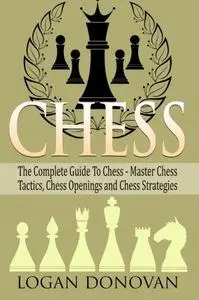 Chess: The Complete Guide To Chess - Master: Chess Tactics, Chess Openings, and Chess Strategies