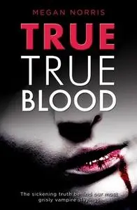 «True True Blood - The Sickening Truth Behind Our Most Grisly Vampire Slayings» by Megan Norris