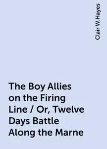 «The Boy Allies on the Firing Line / Or, Twelve Days Battle Along the Marne» by Clair W.Hayes