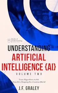 Understanding Artificial Intelligence Volume Two: From Algorithms to Art: How AI is Shaping the Creative World