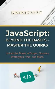 JavaScript: Beyond the Basics – Master the Quirks: Unlock the Power of Scope, Closures, Prototypes, 'this', and More