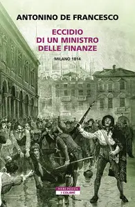 Eccidio di un ministro delle finanze. Milano 1814 - Antonino De Francesco