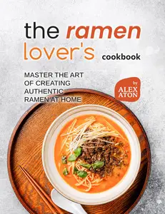 The Ramen Lover's Cookbook: Master the Art of Creating Authentic Ramen at Home
