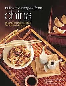 Authentic Recipes from China: 80 Simple and Delicious Recipes from the Middle Kingdom