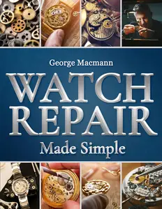 Watch Repair Made Simple: The Complete Guide to Master the Basics of Watch Repair