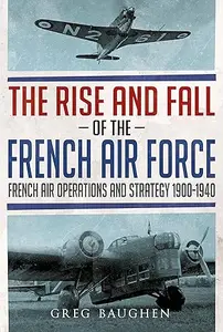 The Rise and Fall of the French Air Force: French Air Operations and Strategy 1900-1940 (Repost)