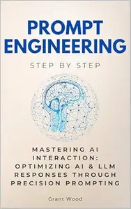 Prompt Engineering Step by Step: Mastering AI Interaction: Optimizing AI & LLM Responses Through Precision Prompting