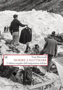 Toni Ricciardi - Morire a Mattmark. L’ultima tragedia dell’emigrazione italiana