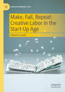 Make, Fail, Repeat: Creative Labor in the Start-Up Age (Creative Working Lives)