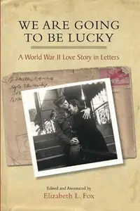 We Are Going to Be Lucky: A World War II Love Story in Letters