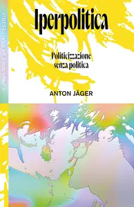 Anton Jäger - Iperpolitica: Politicizzazione senza politica