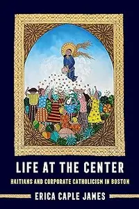 Life at the Center: Haitians and Corporate Catholicism in Boston (Volume 15)
