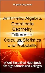 Arithmetic, Algebra, Coordinate Geometry, Differential Calculus, Statistics and Probability: A Well Simplified Math Book for