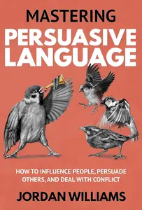 Mastering Persuasive Language: How to Influence People, Persuade Others, and Deal With Conflict