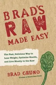 Brad's Raw Made Easy: The Fast, Delicious Way to Lose Weight, Optimize Health, and Live Mostly in the Raw (repost)