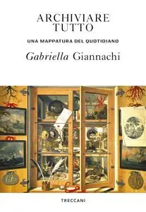 Gabriella Giannachi - Archiviare tutto. Una mappatura del quotidiano