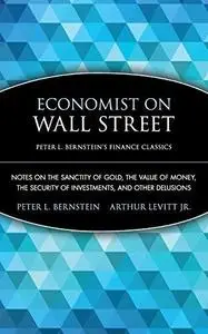 Economist on Wall Street (Peter L. Bernstein's Finance Classics): Notes on the Sanctity of Gold, the Value of Money, the Securi