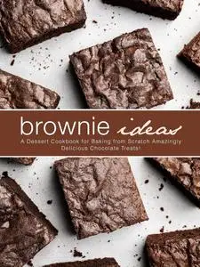 Brownie Ideas: A Dessert Cookbook for Baking from Scratch Amazingly Delicious Chocolate Treats! (Brownie Recipes)